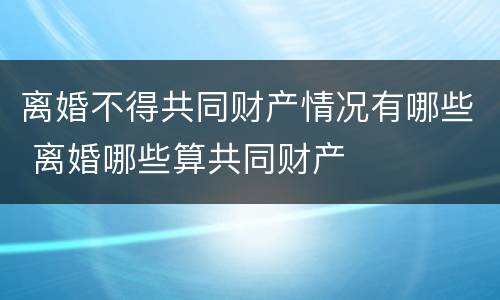 离婚不得共同财产情况有哪些 离婚哪些算共同财产