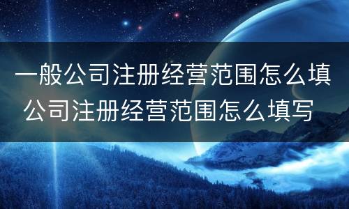 一般公司注册经营范围怎么填 公司注册经营范围怎么填写