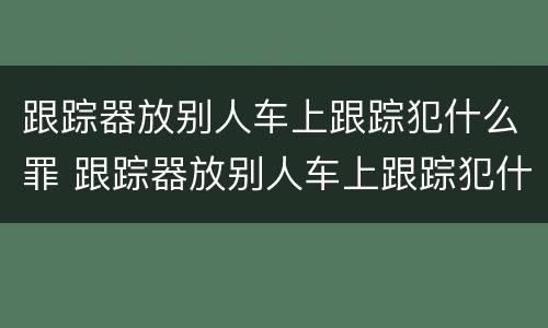 跟踪器放别人车上跟踪犯什么罪 跟踪器放别人车上跟踪犯什么罪