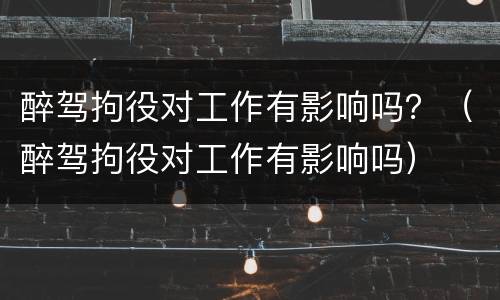 醉驾拘役对工作有影响吗？（醉驾拘役对工作有影响吗）