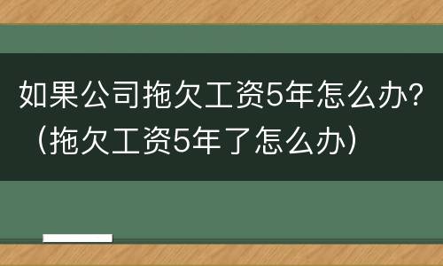如果公司拖欠工资5年怎么办？（拖欠工资5年了怎么办）