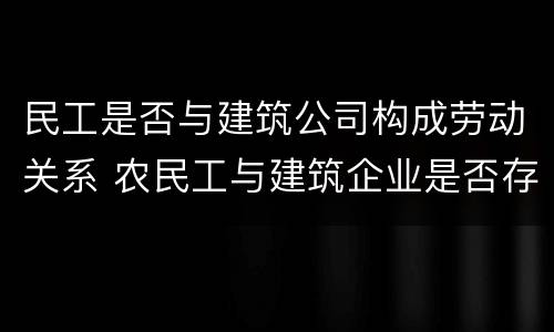 民工是否与建筑公司构成劳动关系 农民工与建筑企业是否存在劳动关系?