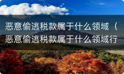 恶意偷逃税款属于什么领域（恶意偷逃税款属于什么领域行为）