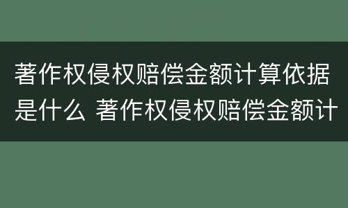 著作权侵权赔偿金额计算依据是什么 著作权侵权赔偿金额计算依据是什么呢
