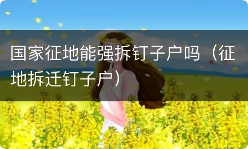 国家征地能强拆钉子户吗（征地拆迁钉子户）