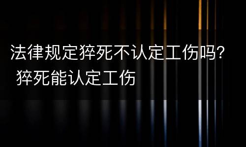 法律规定猝死不认定工伤吗？ 猝死能认定工伤