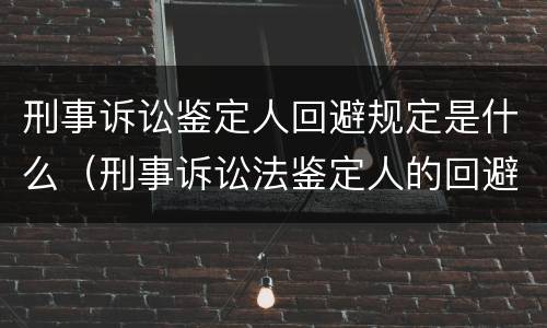 刑事诉讼鉴定人回避规定是什么（刑事诉讼法鉴定人的回避）