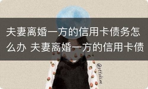 夫妻离婚一方的信用卡债务怎么办 夫妻离婚一方的信用卡债务怎么办理