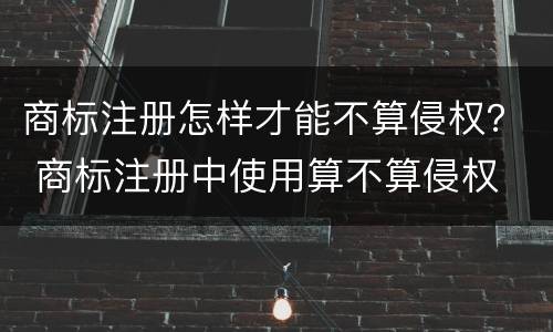 商标注册怎样才能不算侵权？ 商标注册中使用算不算侵权