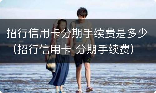 招行信用卡分期手续费是多少（招行信用卡 分期手续费）