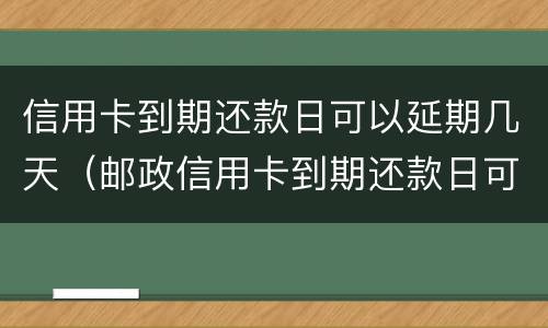 信用卡到期还款日可以延期几天（邮政信用卡到期还款日可以延期几天）