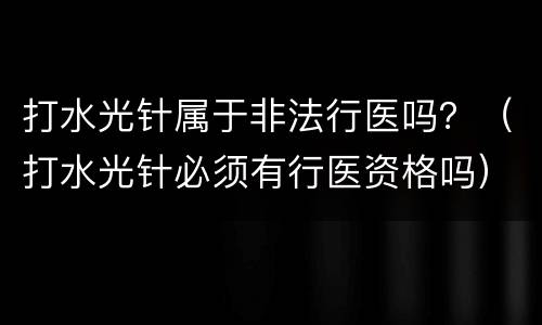 打水光针属于非法行医吗？（打水光针必须有行医资格吗）