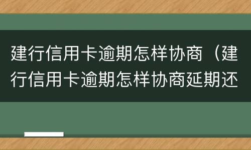 建行信用卡逾期怎样协商（建行信用卡逾期怎样协商延期还款）