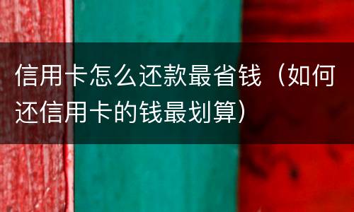 信用卡怎么还款最省钱（如何还信用卡的钱最划算）