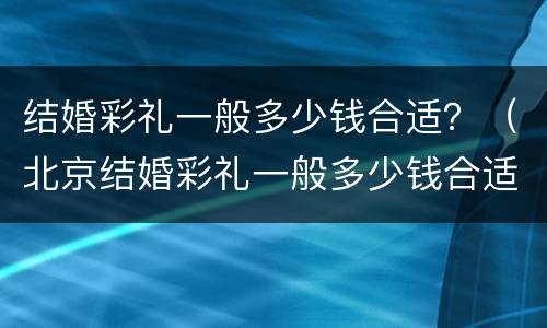 结婚彩礼一般多少钱合适？（北京结婚彩礼一般多少钱合适）