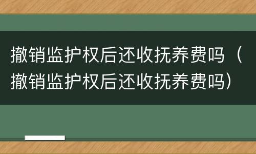 撤销监护权后还收抚养费吗（撤销监护权后还收抚养费吗）