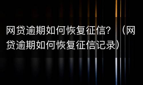 网贷逾期如何恢复征信？（网贷逾期如何恢复征信记录）