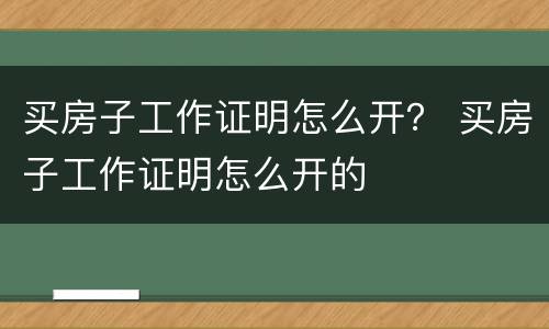 买房子工作证明怎么开？ 买房子工作证明怎么开的