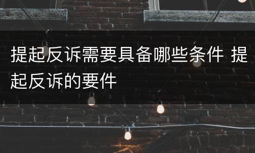 提起反诉需要具备哪些条件 提起反诉的要件
