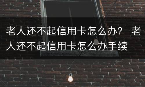 老人还不起信用卡怎么办？ 老人还不起信用卡怎么办手续