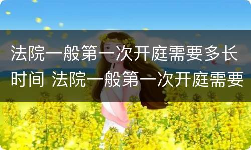 法院一般第一次开庭需要多长时间 法院一般第一次开庭需要多长时间结束