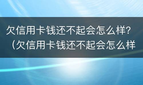 欠信用卡钱还不起会怎么样？（欠信用卡钱还不起会怎么样）