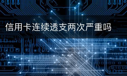 信用卡连续透支两次严重吗