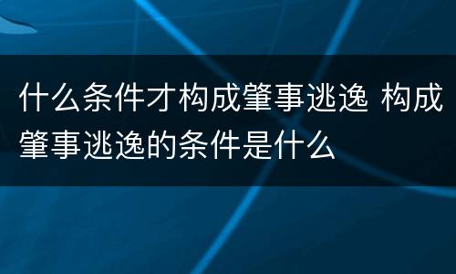 什么条件才构成肇事逃逸 构成肇事逃逸的条件是什么