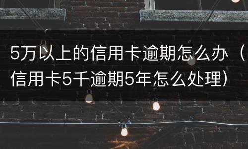 5万以上的信用卡逾期怎么办（信用卡5千逾期5年怎么处理）