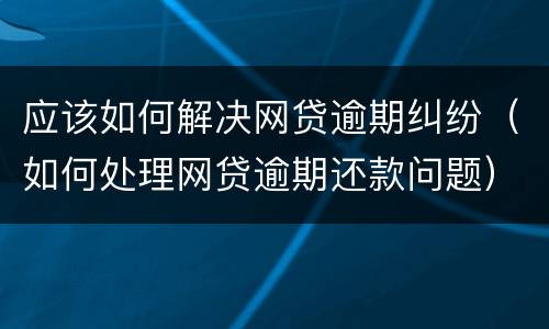 应该如何解决网贷逾期纠纷（如何处理网贷逾期还款问题）