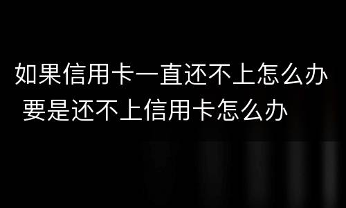 如果信用卡一直还不上怎么办 要是还不上信用卡怎么办