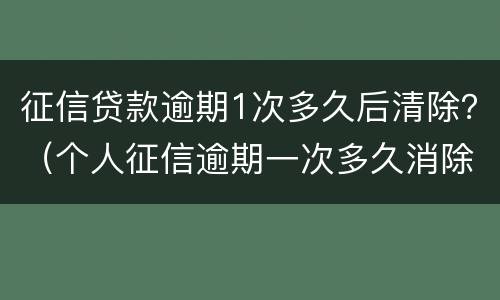 征信贷款逾期1次多久后清除？（个人征信逾期一次多久消除）