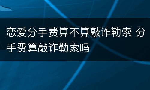 恋爱分手费算不算敲诈勒索 分手费算敲诈勒索吗