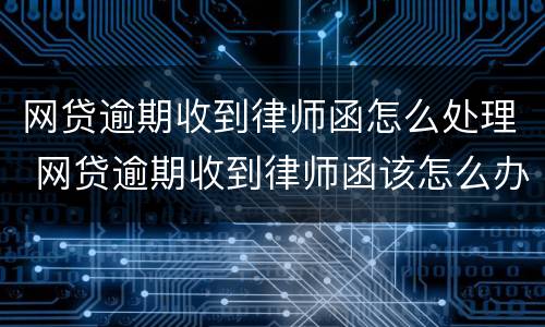 网贷逾期收到律师函怎么处理 网贷逾期收到律师函该怎么办