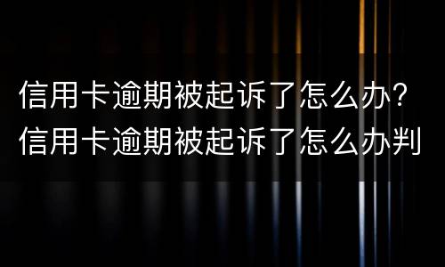 信用卡逾期被起诉了怎么办? 信用卡逾期被起诉了怎么办判决后要还利息违约金吗