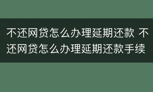 不还网贷怎么办理延期还款 不还网贷怎么办理延期还款手续