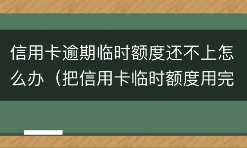 信用卡逾期临时额度还不上怎么办（把信用卡临时额度用完了还不起了怎么办）