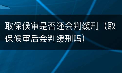 取保候审是否还会判缓刑（取保候审后会判缓刑吗）