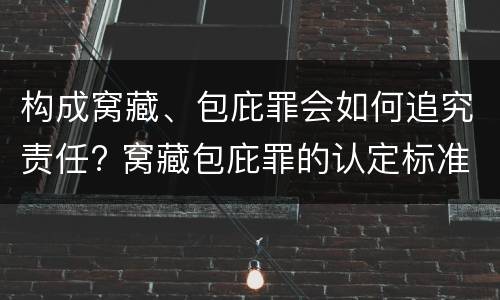 构成窝藏、包庇罪会如何追究责任? 窝藏包庇罪的认定标准