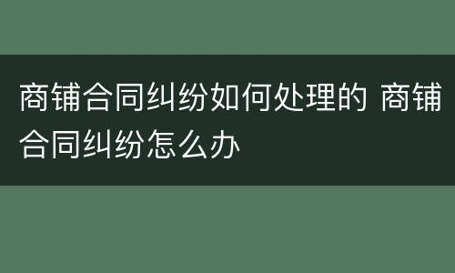 商铺合同纠纷如何处理的 商铺合同纠纷怎么办