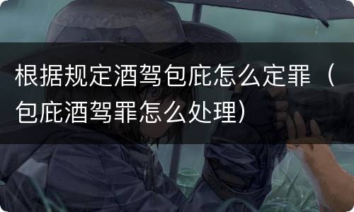 根据规定酒驾包庇怎么定罪（包庇酒驾罪怎么处理）