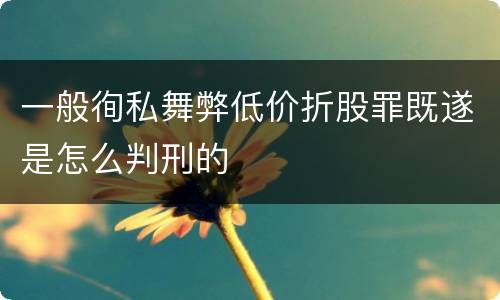 一般徇私舞弊低价折股罪既遂是怎么判刑的