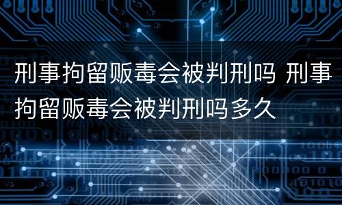 刑事拘留贩毒会被判刑吗 刑事拘留贩毒会被判刑吗多久