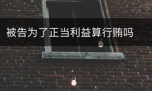 被告为了正当利益算行贿吗