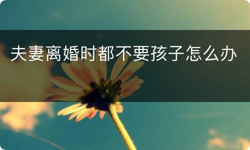 夫妻离婚时都不要孩子怎么办