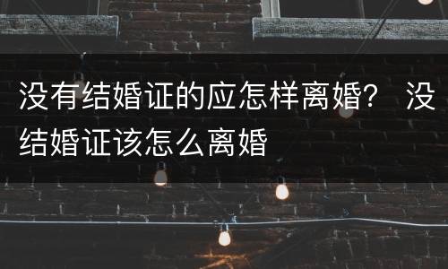 没有结婚证的应怎样离婚？ 没结婚证该怎么离婚
