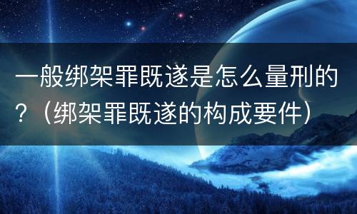 一般绑架罪既遂是怎么量刑的?（绑架罪既遂的构成要件）