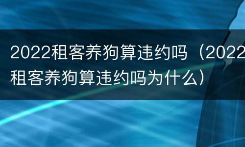 2022租客养狗算违约吗（2022租客养狗算违约吗为什么）
