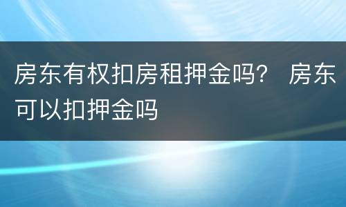 房东有权扣房租押金吗？ 房东可以扣押金吗