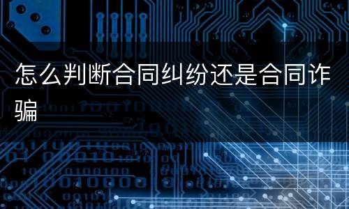 怎么判断合同纠纷还是合同诈骗